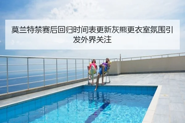 莫兰特禁赛后回归时间表更新灰熊更衣室氛围引发外界关注