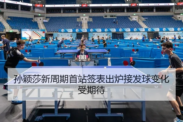 孙颖莎新周期首站签表出炉接发球变化受期待