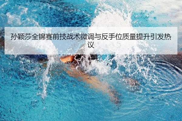 孙颖莎全锦赛前技战术微调与反手位质量提升引发热议