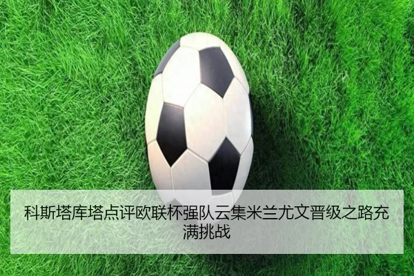 科斯塔库塔点评欧联杯强队云集米兰尤文晋级之路充满挑战